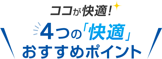 ココが快適！4つの「快適」おすすめポイント