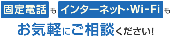 固定電話もインターネット・Wi-Fiもお気軽にご相談ください！