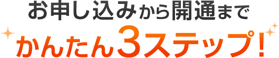お申し込みから開通までかんたん3ステップ！