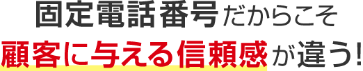 固定電話番号だからこそ顧客に与える信頼感が違う！