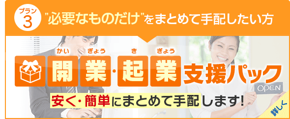 ”必要なものだけ”をまとめて手配したい方 開業・起業支援パック 安く・簡単にまとめて手配します！ 詳しく