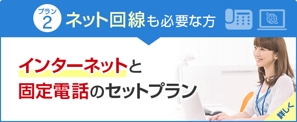 プラン2・ネット回線も必要な方 インターネットと固定電話のセットプラン 詳しく