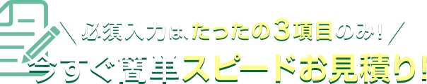 必須入力は、たったの3項目のみ！今すぐ簡単スピードお見積り！