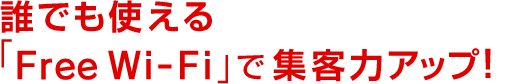 誰でも使える「Free Wi-Fi」で集客力アップ！